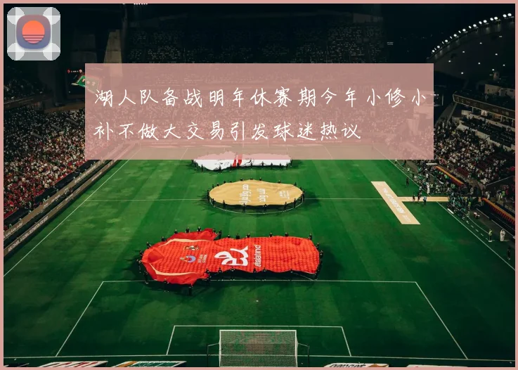 湖人队备战明年休赛期今年小修小补不做大交易引发球迷热议