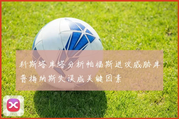 科斯塔库塔分析帕福斯进攻威胁库普梅纳斯失误成关键因素