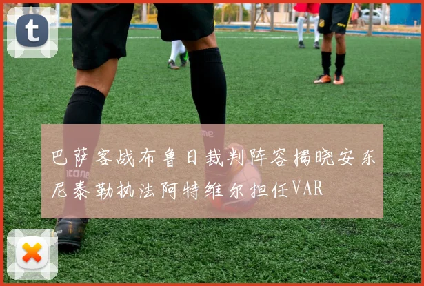 巴萨客战布鲁日裁判阵容揭晓安东尼泰勒执法阿特维尔担任VAR