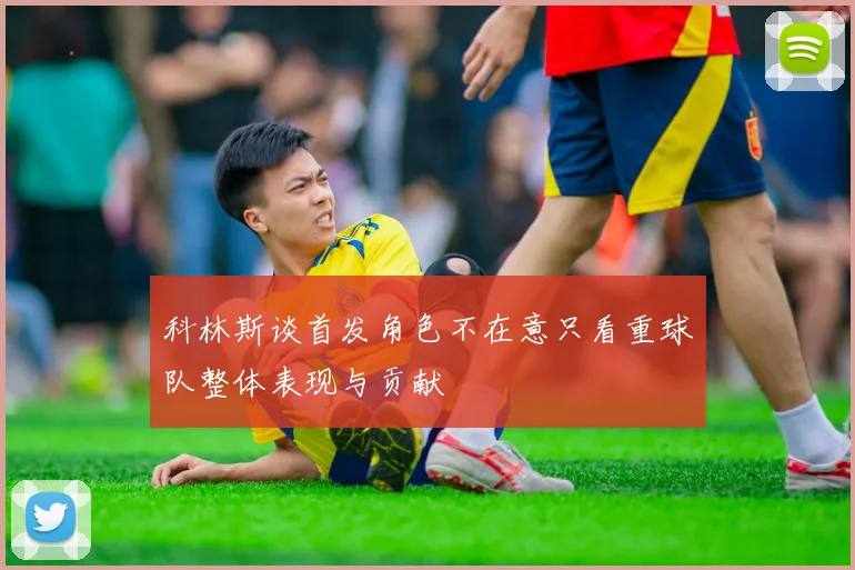 科林斯谈首发角色不在意只看重球队整体表现与贡献