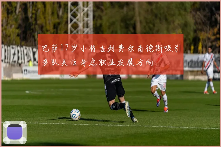巴萨17岁小将吉列费尔南德斯吸引多队关注考虑职业发展方向