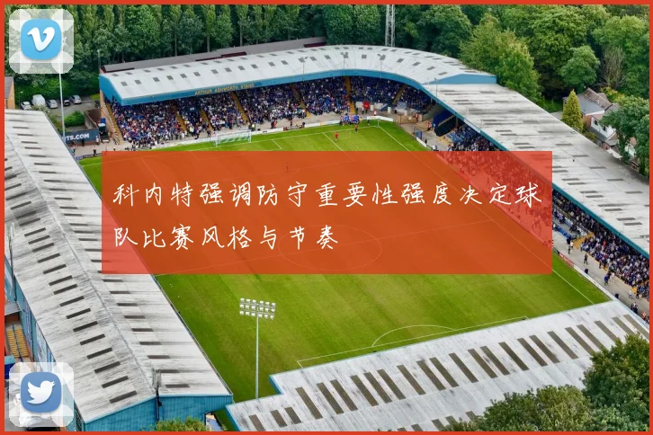 科内特强调防守重要性强度决定球队比赛风格与节奏