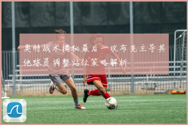 奥特战术揭秘最后一攻布克主导其他球员调整站位策略解析