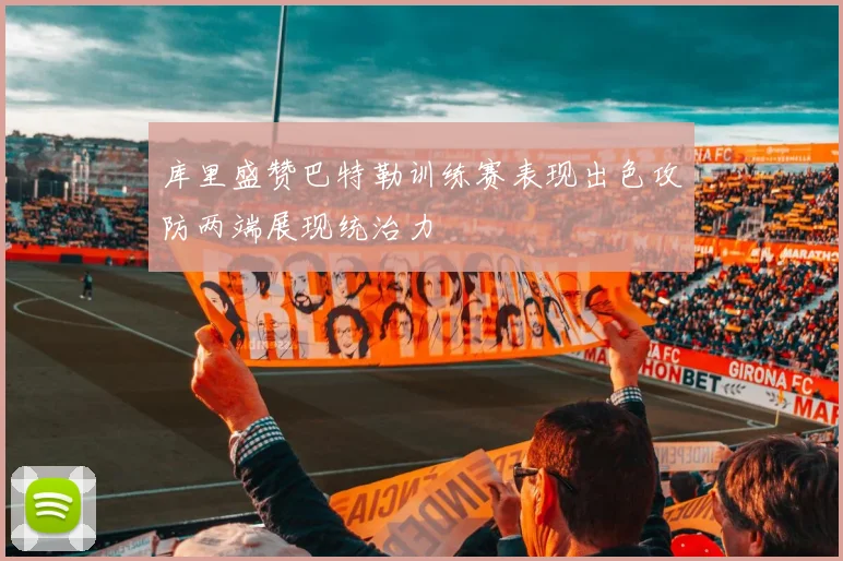 库里盛赞巴特勒训练赛表现出色攻防两端展现统治力