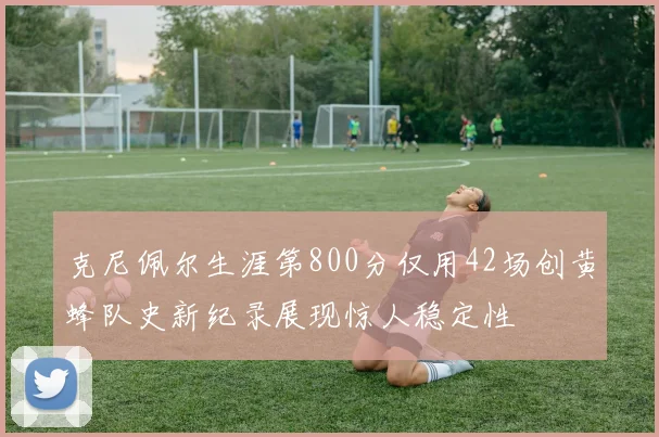 克尼佩尔生涯第800分仅用42场创黄蜂队史新纪录展现惊人稳定性