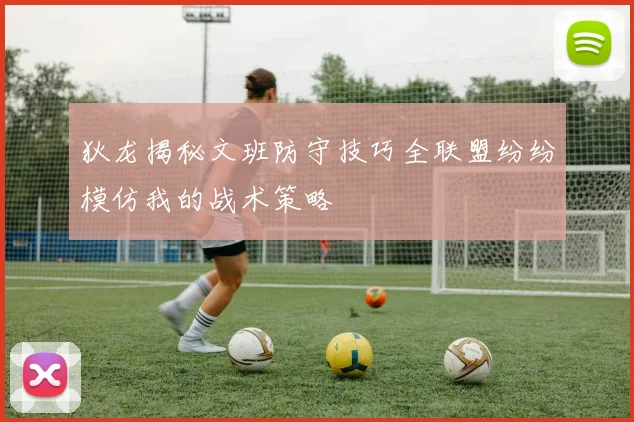 狄龙揭秘文班防守技巧全联盟纷纷模仿我的战术策略