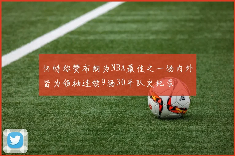怀特称赞布朗为NBA最佳之一场内外皆为领袖连续9场30平队史纪录