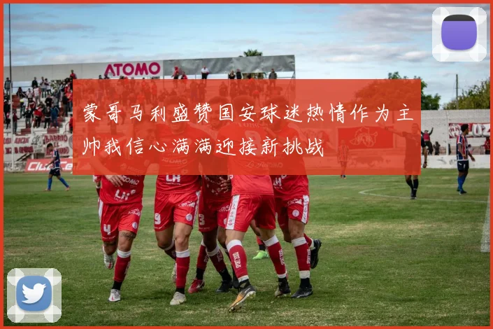 蒙哥马利盛赞国安球迷热情作为主帅我信心满满迎接新挑战
