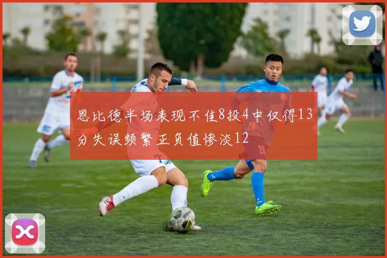 恩比德半场表现不佳8投4中仅得13分失误频繁正负值惨淡12