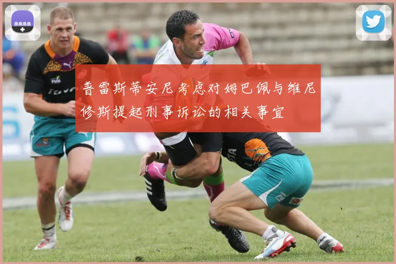 普雷斯蒂安尼考虑对姆巴佩与维尼修斯提起刑事诉讼的相关事宜