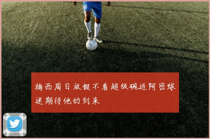 梅西周日放假不看超级碗迈阿密球迷期待他的到来