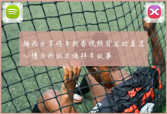 梅西分享鸡年新春视频背后的羞涩心情与西班牙语拜年故事