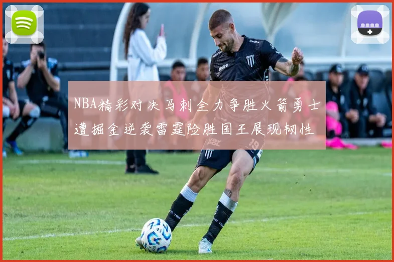 NBA精彩对决马刺全力争胜火箭勇士遭掘金逆袭雷霆险胜国王展现韧性