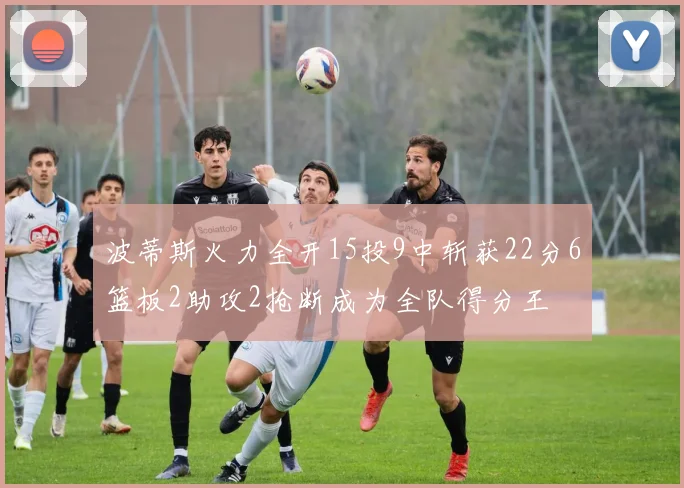 波蒂斯火力全开15投9中斩获22分6篮板2助攻2抢断成为全队得分王