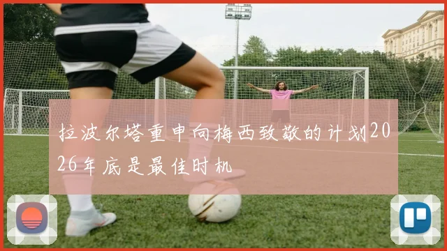 拉波尔塔重申向梅西致敬的计划2026年底是最佳时机