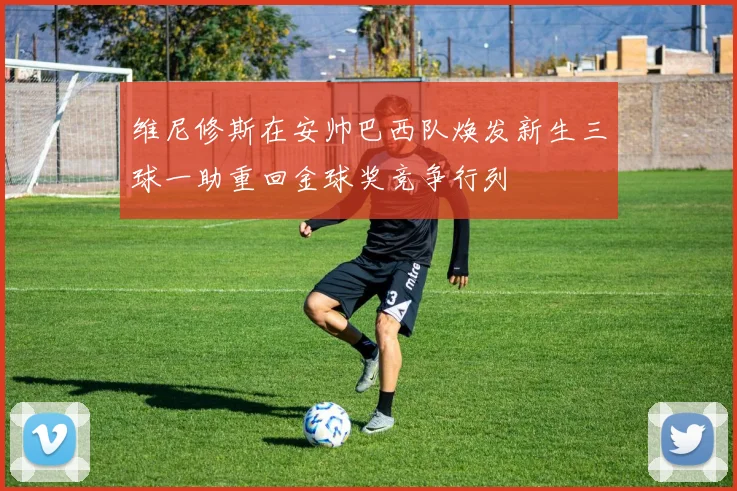 维尼修斯在安帅巴西队焕发新生三球一助重回金球奖竞争行列
