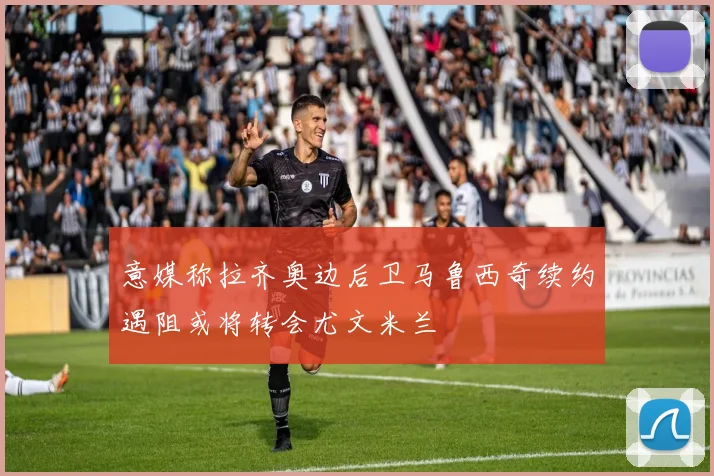 意媒称拉齐奥边后卫马鲁西奇续约遇阻或将转会尤文米兰
