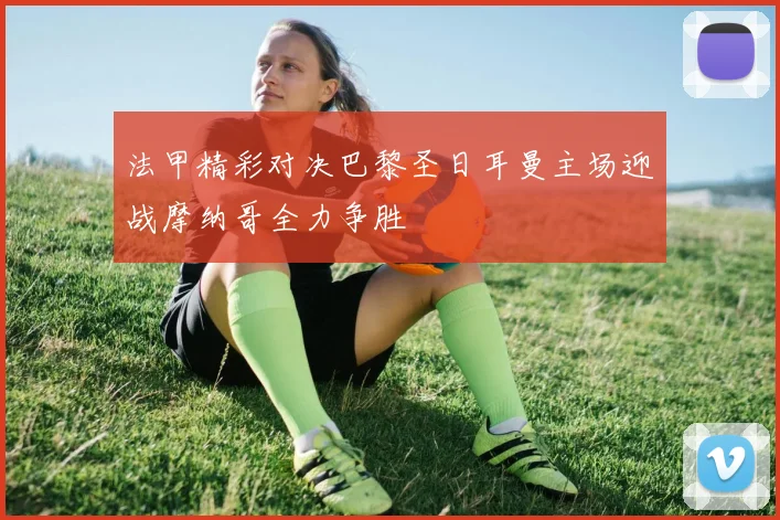 法甲精彩对决巴黎圣日耳曼主场迎战摩纳哥全力争胜