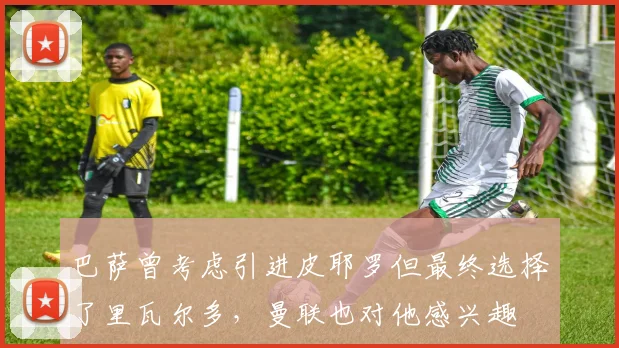 巴萨曾考虑引进皮耶罗但最终选择了里瓦尔多，曼联也对他感兴趣