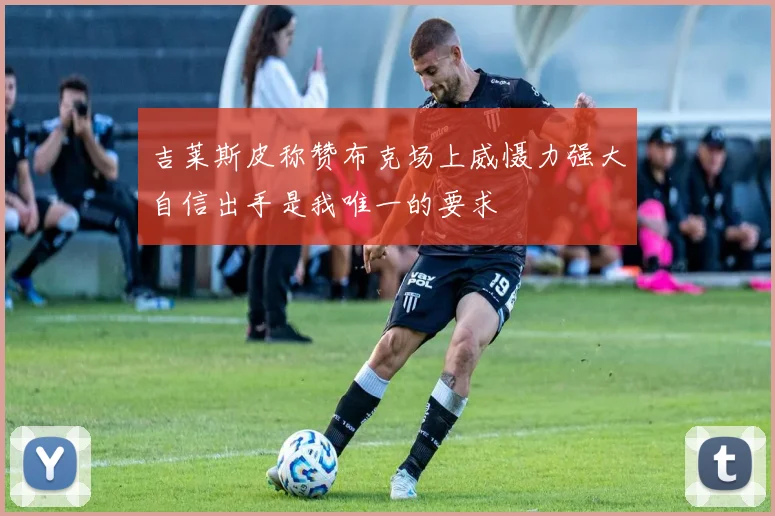 吉莱斯皮称赞布克场上威慑力强大自信出手是我唯一的要求
