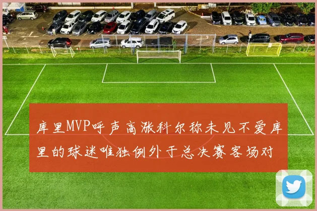 库里MVP呼声高涨科尔称未见不爱库里的球迷唯独例外于总决赛客场对阵骑士